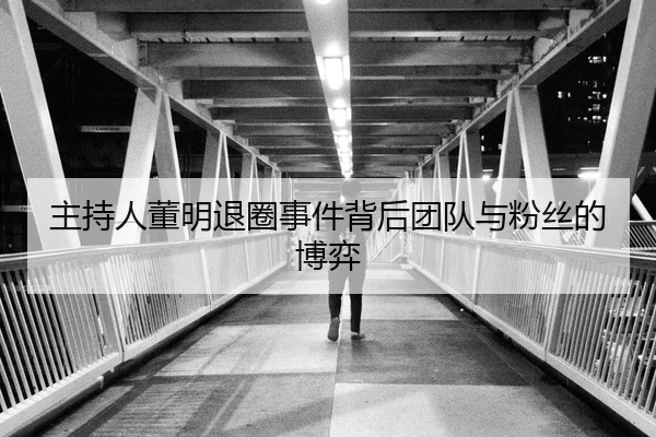 主持人董明退圈事件背后团队与粉丝的博弈